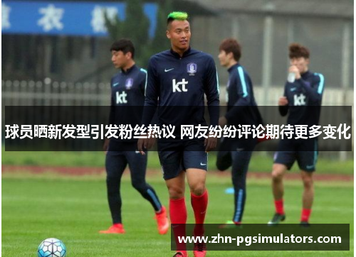 球员晒新发型引发粉丝热议 网友纷纷评论期待更多变化