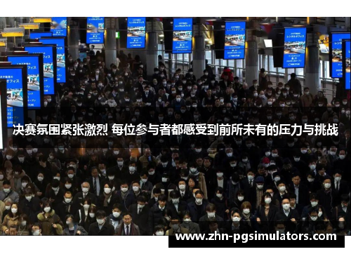 决赛氛围紧张激烈 每位参与者都感受到前所未有的压力与挑战