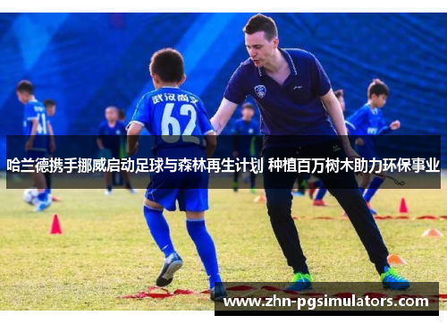 哈兰德携手挪威启动足球与森林再生计划 种植百万树木助力环保事业