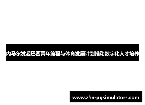 内马尔发起巴西青年编程与体育发展计划推动数字化人才培养