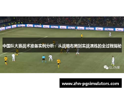 中国队大赛战术准备实例分析：从战略布局到实战演练的全过程揭秘