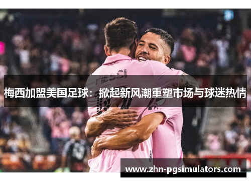 梅西加盟美国足球：掀起新风潮重塑市场与球迷热情