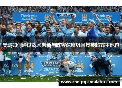 曼城如何通过战术创新与阵容深度巩固其英超霸主地位