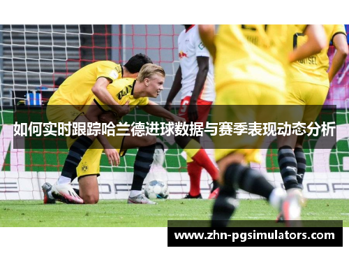 如何实时跟踪哈兰德进球数据与赛季表现动态分析