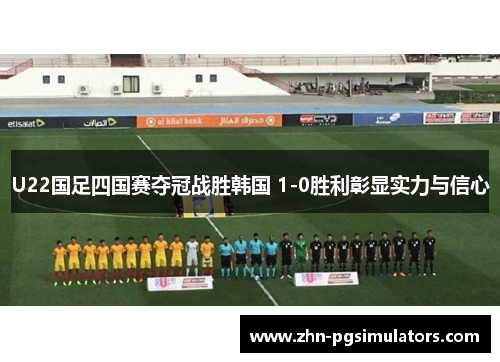 U22国足四国赛夺冠战胜韩国 1-0胜利彰显实力与信心