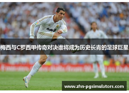 梅西与C罗西甲传奇对决谁将成为历史长青的足球巨星