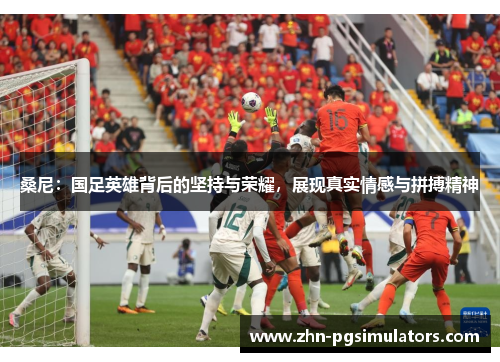 桑尼：国足英雄背后的坚持与荣耀，展现真实情感与拼搏精神