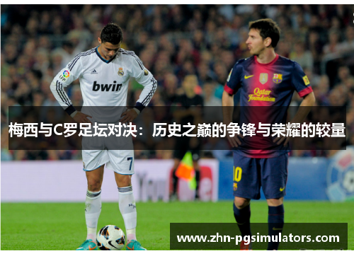 梅西与C罗足坛对决：历史之巅的争锋与荣耀的较量