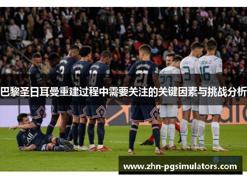 巴黎圣日耳曼重建过程中需要关注的关键因素与挑战分析