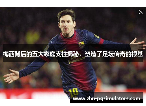 梅西背后的五大家庭支柱揭秘，塑造了足坛传奇的根基