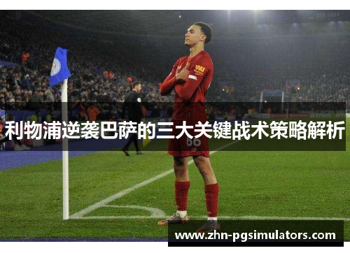 利物浦逆袭巴萨的三大关键战术策略解析