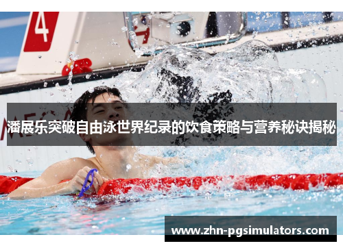 潘展乐突破自由泳世界纪录的饮食策略与营养秘诀揭秘
