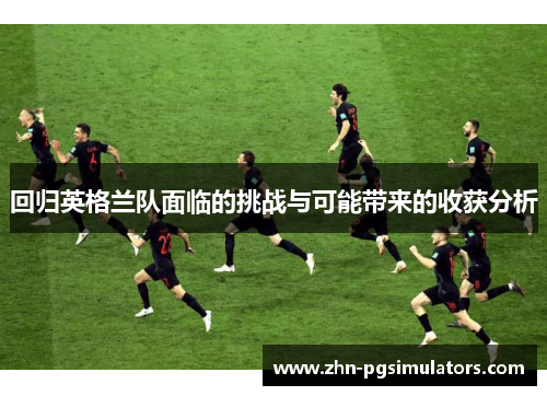 回归英格兰队面临的挑战与可能带来的收获分析