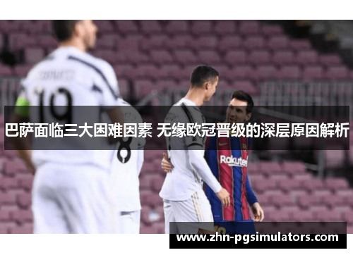 巴萨面临三大困难因素 无缘欧冠晋级的深层原因解析