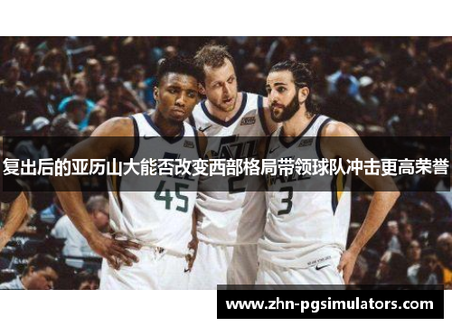 复出后的亚历山大能否改变西部格局带领球队冲击更高荣誉
