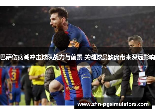 巴萨伤病潮冲击球队战力与前景 关键球员缺席带来深远影响