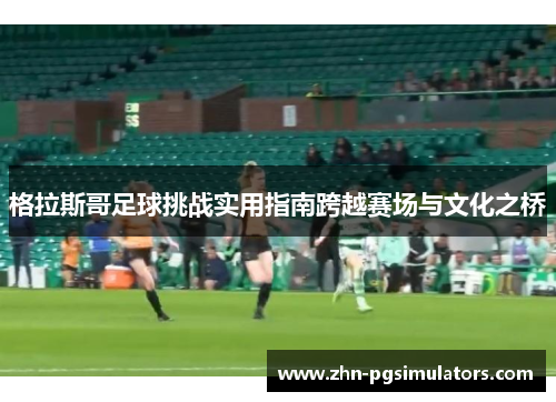 格拉斯哥足球挑战实用指南跨越赛场与文化之桥