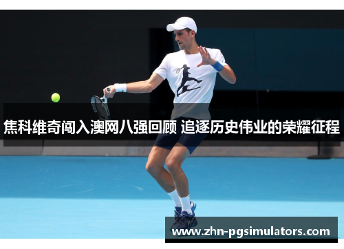 焦科维奇闯入澳网八强回顾 追逐历史伟业的荣耀征程