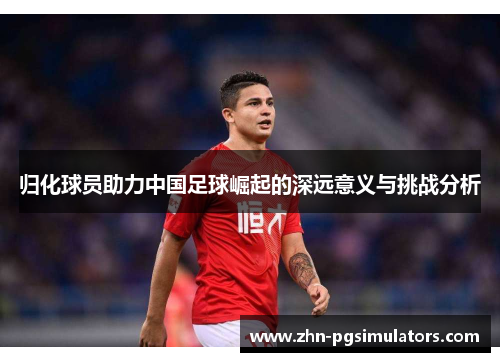 归化球员助力中国足球崛起的深远意义与挑战分析