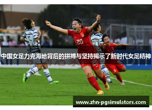 中国女足力克海地背后的拼搏与坚持揭示了新时代女足精神