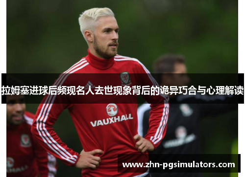 拉姆塞进球后频现名人去世现象背后的诡异巧合与心理解读