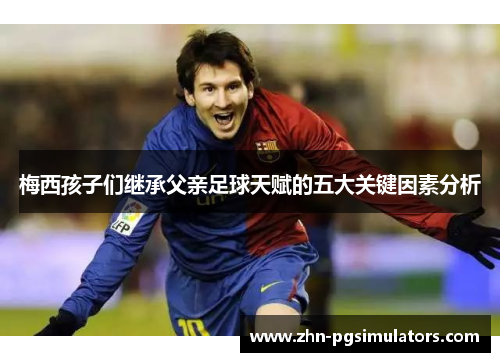 梅西孩子们继承父亲足球天赋的五大关键因素分析