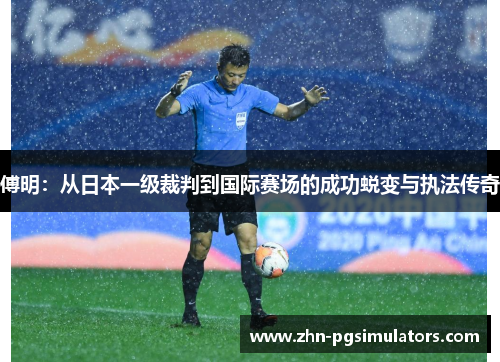 傅明：从日本一级裁判到国际赛场的成功蜕变与执法传奇