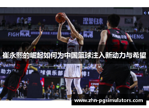 崔永熙的崛起如何为中国篮球注入新动力与希望