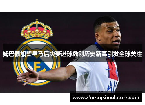 姆巴佩加盟皇马后决赛进球数创历史新高引发全球关注