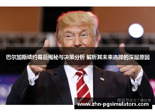 巴尔加斯续约幕后揭秘与决策分析 解析其未来选择的深层原因