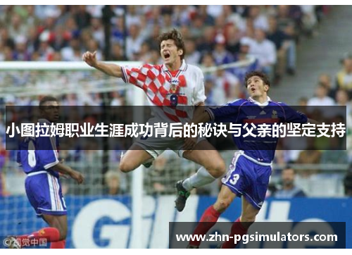 小图拉姆职业生涯成功背后的秘诀与父亲的坚定支持