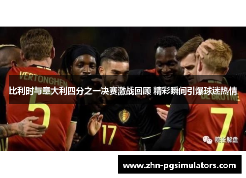 比利时与意大利四分之一决赛激战回顾 精彩瞬间引爆球迷热情