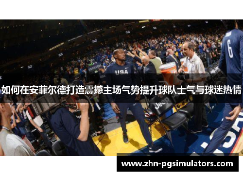 如何在安菲尔德打造震撼主场气势提升球队士气与球迷热情