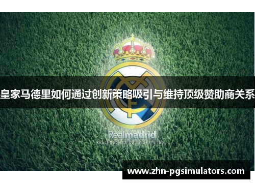 皇家马德里如何通过创新策略吸引与维持顶级赞助商关系