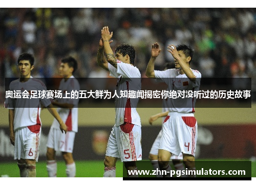 奥运会足球赛场上的五大鲜为人知趣闻揭密你绝对没听过的历史故事