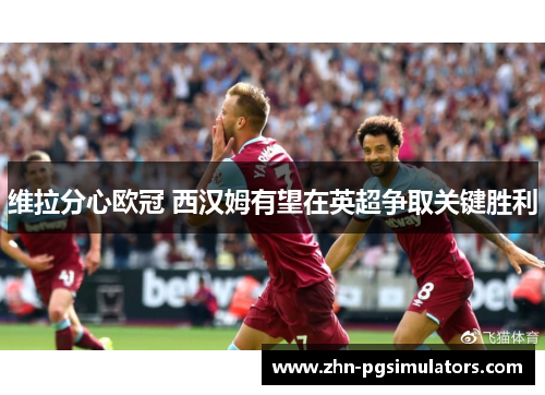 维拉分心欧冠 西汉姆有望在英超争取关键胜利