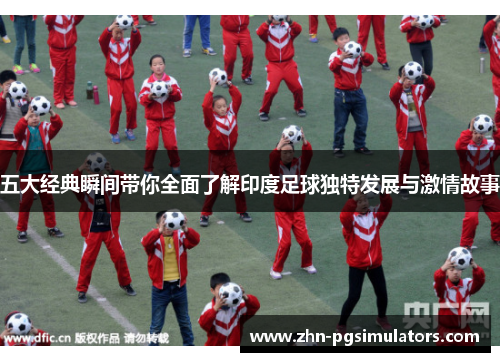 五大经典瞬间带你全面了解印度足球独特发展与激情故事