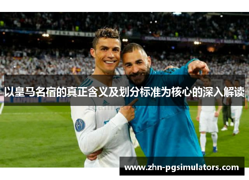 以皇马名宿的真正含义及划分标准为核心的深入解读 以皇马名宿的真正含义及划分标准为核心的深入解读