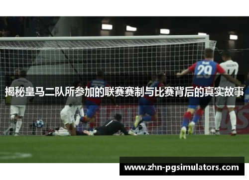 揭秘皇马二队所参加的联赛赛制与比赛背后的真实故事 揭秘皇马二队所参加的联赛赛制与比赛背后的真实故事