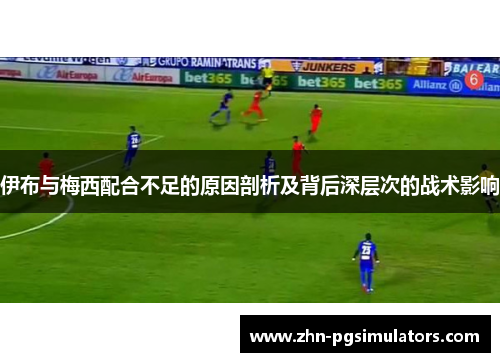 伊布与梅西配合不足的原因剖析及背后深层次的战术影响 伊布与梅西配合不足的原因剖析及背后深层次的战术影响