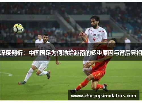 深度剖析：中国国足为何输给越南的多重原因与背后真相