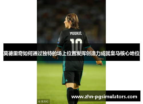 莫德里奇如何通过独特的场上位置发挥创造力成就皇马核心地位
