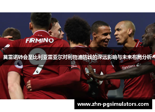 莫雷诺转会至比利亚雷亚尔对利物浦防线的深远影响与未来布局分析