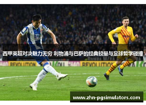 西甲英超对决魅力无穷 利物浦与巴萨的经典较量与足球哲学碰撞