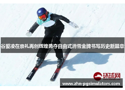 谷爱凌在崇礼再创辉煌勇夺自由式滑雪金牌书写历史新篇章 谷爱凌在崇礼再创辉煌勇夺自由式滑雪金牌书写历史新篇章