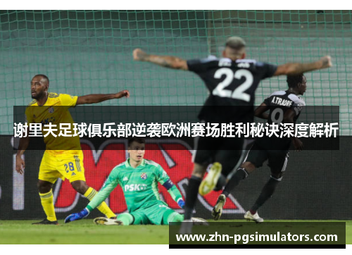 谢里夫足球俱乐部逆袭欧洲赛场胜利秘诀深度解析 谢里夫足球俱乐部逆袭欧洲赛场胜利秘诀深度解析