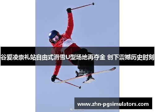谷爱凌崇礼站自由式滑雪U型场地再夺金 创下震撼历史时刻