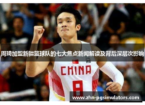周琦加盟新疆篮球队的七大焦点新闻解读及背后深层次影响 周琦加盟新疆篮球队的七大焦点新闻解读及背后深层次影响