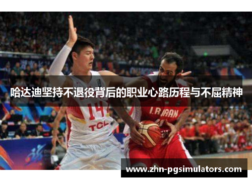 哈达迪坚持不退役背后的职业心路历程与不屈精神