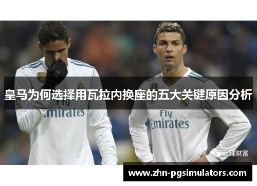 皇马为何选择用瓦拉内换座的五大关键原因分析